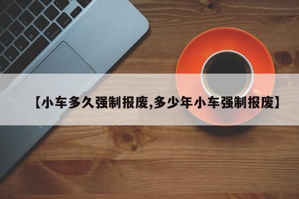 【小车多久强制报废,多少年小车强制报废】