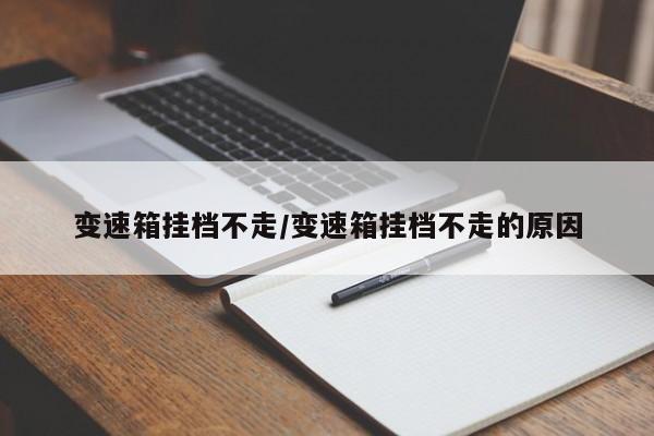 变速箱挂档不走/变速箱挂档不走的原因