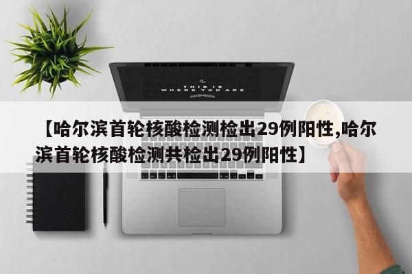 【哈尔滨首轮核酸检测检出29例阳性,哈尔滨首轮核酸检测共检出29例阳性】
