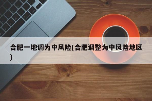 合肥一地调为中风险(合肥调整为中风险地区)