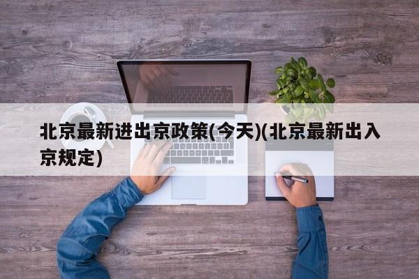 北京最新进出京政策(今天)(北京最新出入京规定)