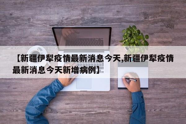 【新疆伊犁疫情最新消息今天,新疆伊犁疫情最新消息今天新增病例】