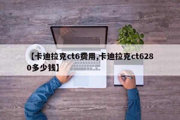 【卡迪拉克ct6费用,卡迪拉克ct6280多少钱】