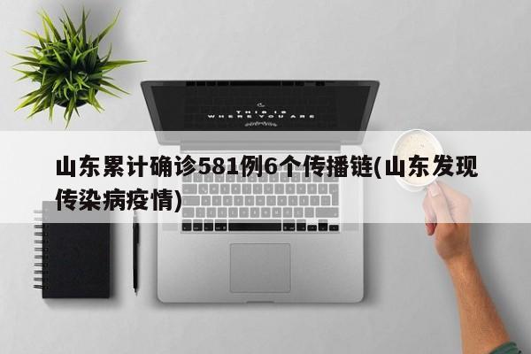 山东累计确诊581例6个传播链(山东发现传染病疫情)