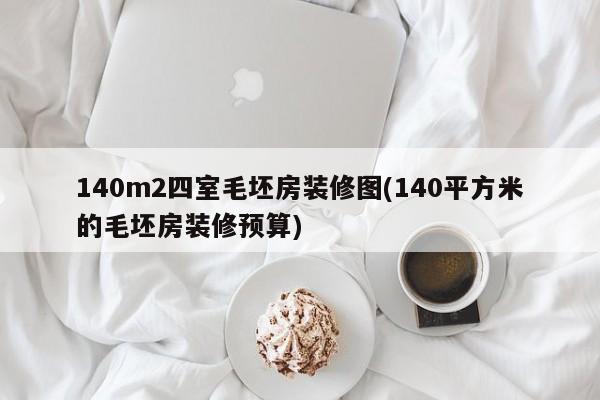 140m2四室毛坯房装修图(140平方米的毛坯房装修预算)