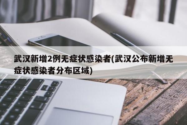 武汉新增2例无症状感染者(武汉公布新增无症状感染者分布区域)