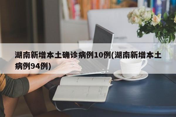 湖南新增本土确诊病例10例(湖南新增本土病例94例)
