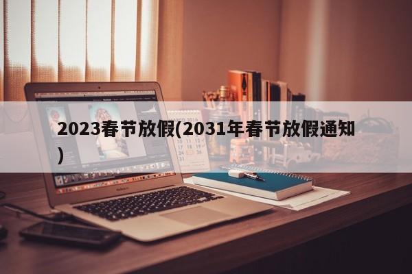 2023春节放假(2031年春节放假通知)