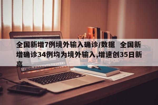 全国新增7例境外输入确诊/数据 全国新增确诊34例均为境外输入,增速创35日新高