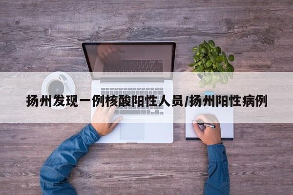 扬州发现一例核酸阳性人员/扬州阳性病例