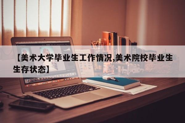 【美术大学毕业生工作情况,美术院校毕业生生存状态】