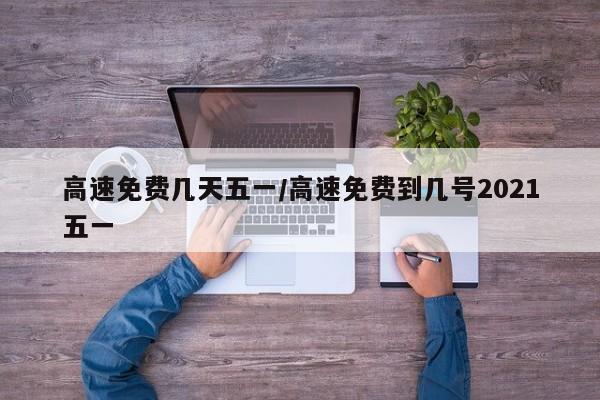 高速免费几天五一/高速免费到几号2021五一