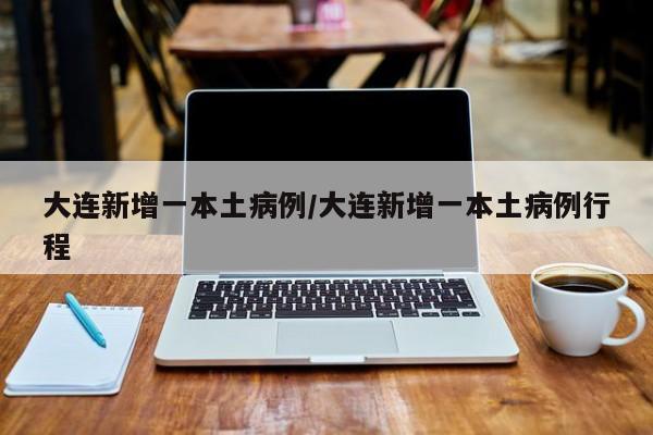 大连新增一本土病例/大连新增一本土病例行程