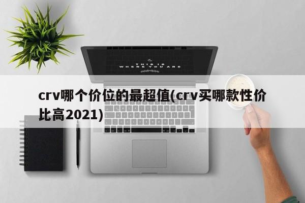 crv哪个价位的最超值(crv买哪款性价比高2021)