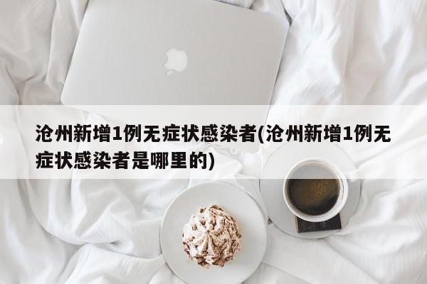 沧州新增1例无症状感染者(沧州新增1例无症状感染者是哪里的)