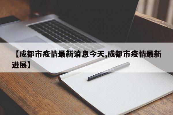【成都市疫情最新消息今天,成都市疫情最新进展】