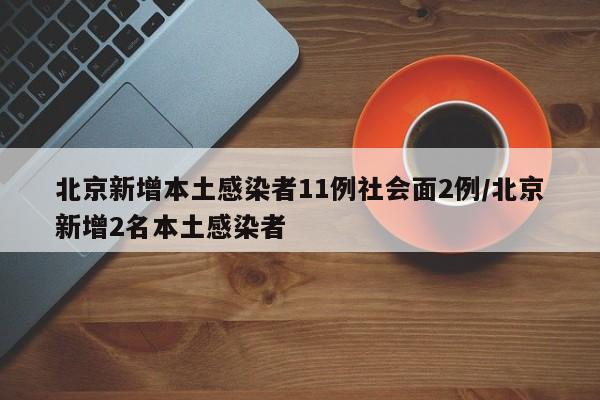 北京新增本土感染者11例社会面2例/北京新增2名本土感染者