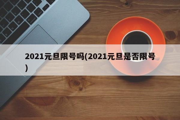 2021元旦限号吗(2021元旦是否限号)
