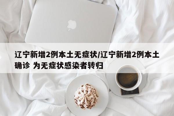 辽宁新增2例本土无症状/辽宁新增2例本土确诊 为无症状感染者转归