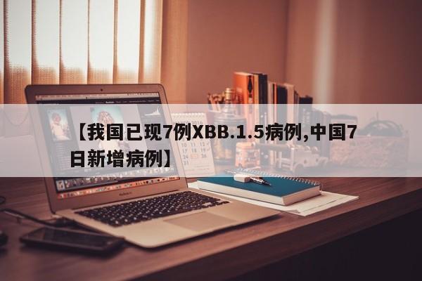 【我国已现7例XBB.1.5病例,中国7日新增病例】