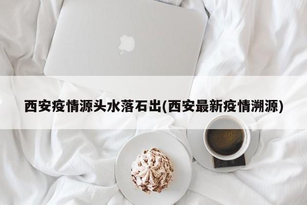 西安疫情源头水落石出(西安最新疫情溯源)