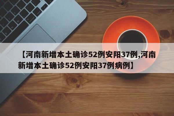【河南新增本土确诊52例安阳37例,河南新增本土确诊52例安阳37例病例】