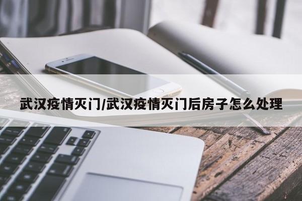武汉疫情灭门/武汉疫情灭门后房子怎么处理