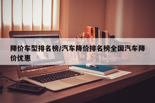 降价车型排名榜/汽车降价排名榜全国汽车降价优惠