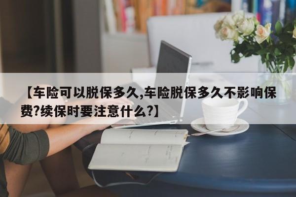 【车险可以脱保多久,车险脱保多久不影响保费?续保时要注意什么?】
