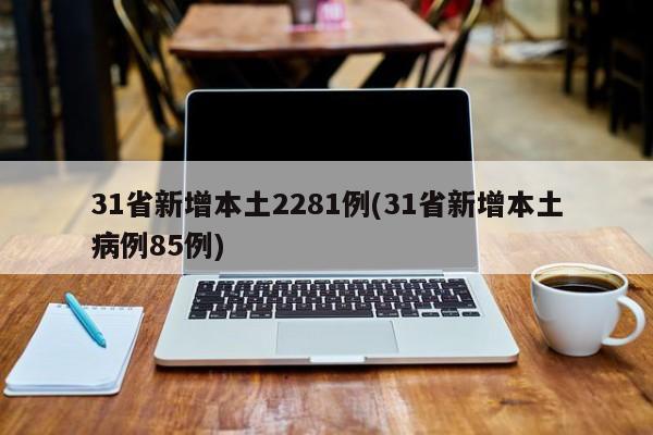 31省新增本土2281例(31省新增本土病例85例)