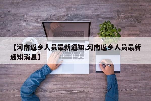 【河南返乡人员最新通知,河南返乡人员最新通知消息】