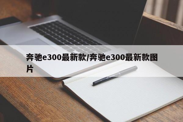 奔驰e300最新款/奔驰e300最新款图片