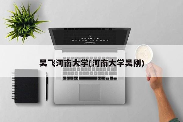 吴飞河南大学(河南大学吴刚)
