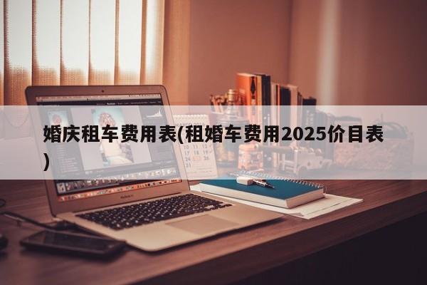婚庆租车费用表(租婚车费用2025价目表)