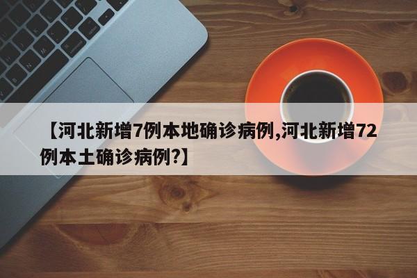 【河北新增7例本地确诊病例,河北新增72例本土确诊病例?】