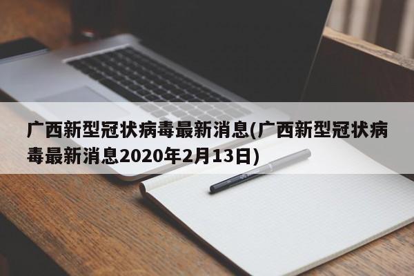 广西新型冠状病毒最新消息(广西新型冠状病毒最新消息2020年2月13日)