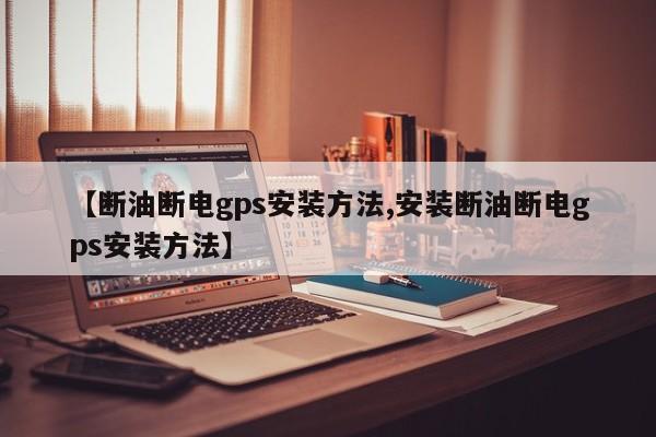 【断油断电gps安装方法,安装断油断电gps安装方法】