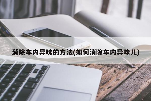 消除车内异味的方法(如何消除车内异味儿)