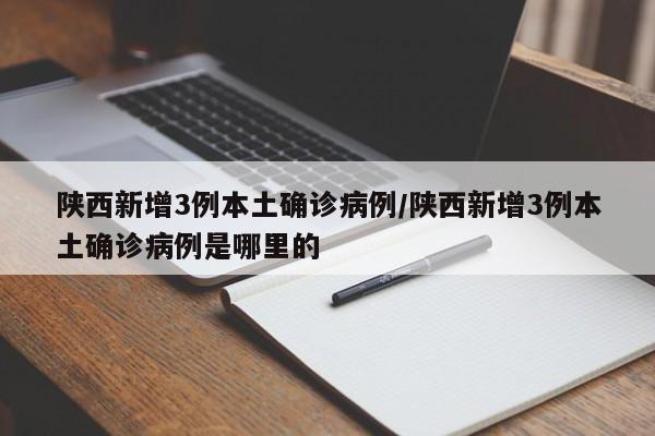 陕西新增3例本土确诊病例/陕西新增3例本土确诊病例是哪里的