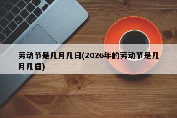 劳动节是几月几日(2026年的劳动节是几月几日)