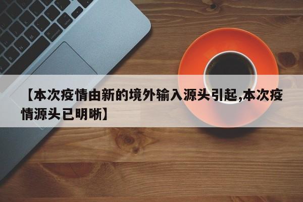 【本次疫情由新的境外输入源头引起,本次疫情源头已明晰】