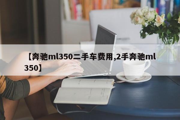 【奔驰ml350二手车费用,2手奔驰ml350】