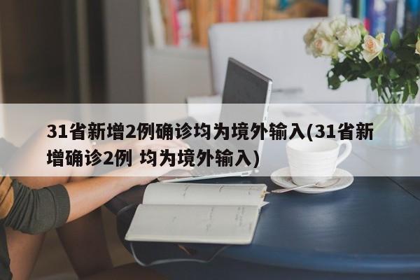 31省新增2例确诊均为境外输入(31省新增确诊2例 均为境外输入)