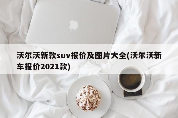 沃尔沃新款suv报价及图片大全(沃尔沃新车报价2021款)