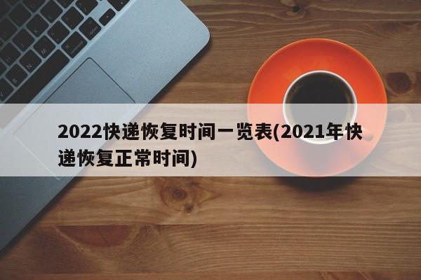 2022快递恢复时间一览表(2021年快递恢复正常时间)