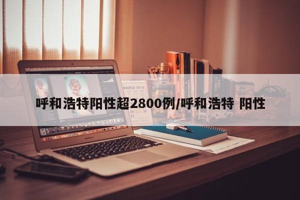 呼和浩特阳性超2800例/呼和浩特 阳性