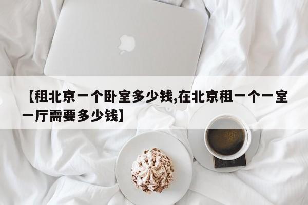 【租北京一个卧室多少钱,在北京租一个一室一厅需要多少钱】