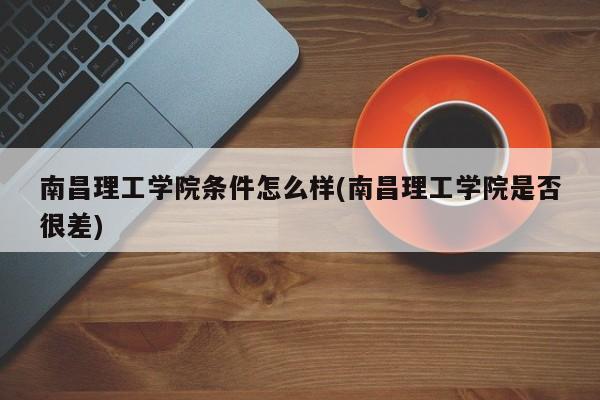 南昌理工学院条件怎么样(南昌理工学院是否很差)