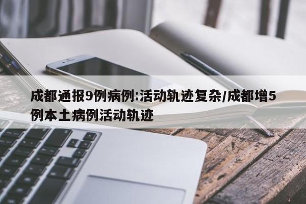 成都通报9例病例:活动轨迹复杂/成都增5例本土病例活动轨迹