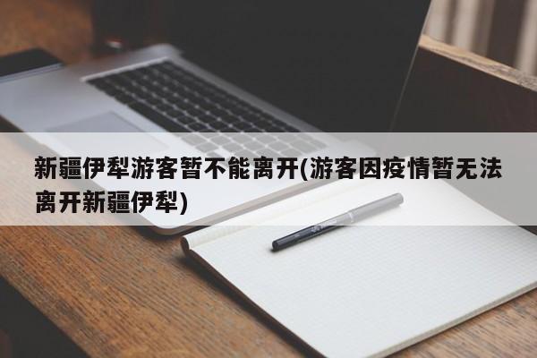 新疆伊犁游客暂不能离开(游客因疫情暂无法离开新疆伊犁)